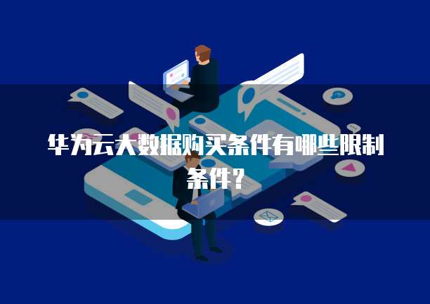 华为云大数据购买条件有哪些限制条件?