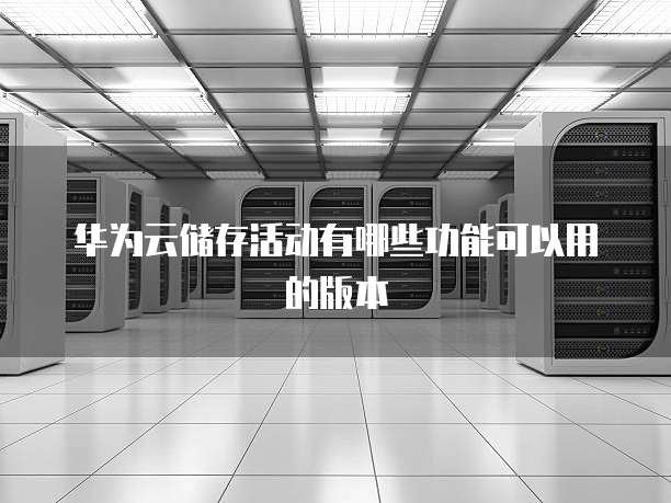 华为云储存活动有哪些功能可以用的版本