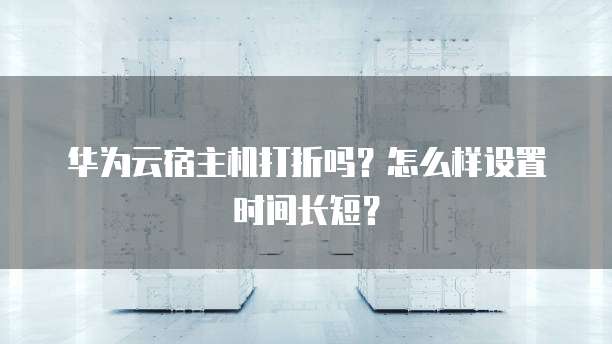 华为云宿主机打折吗?怎么样设置时间长短?