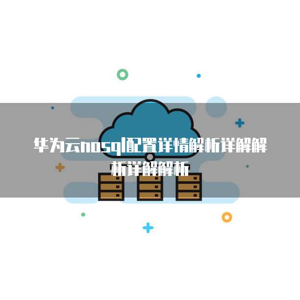 华为云nosql配置详情解析详解解析详解解析