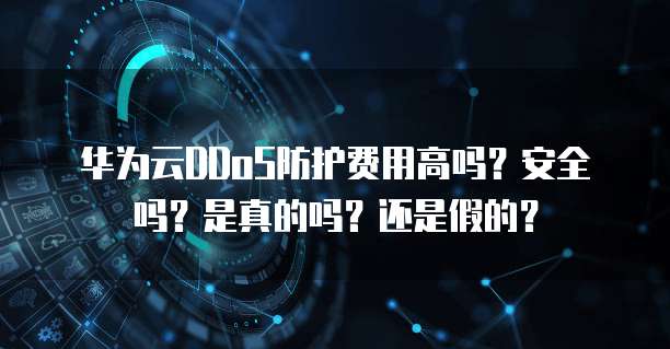 华为云DDoS防护费用高吗?安全吗?是真的吗?还是假的?