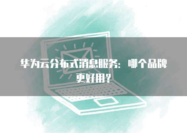 华为云分布式消息服务:哪个品牌更好用?
