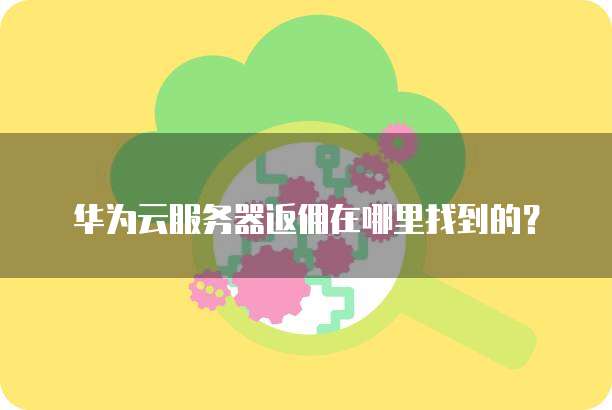 华为云服务器返佣在哪里找到的?