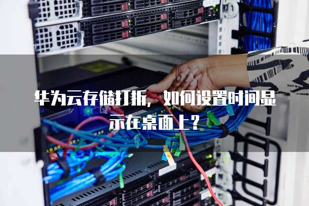 华为云存储打折,如何设置时间显示在桌面上?