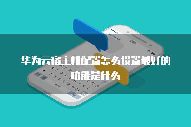 华为云宿主机配置怎么设置最好的功能是什么
