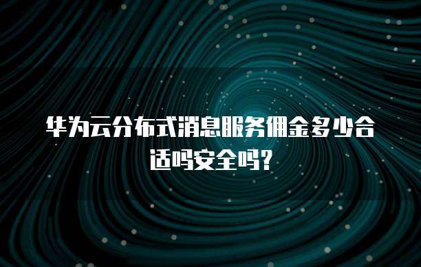 华为云分布式消息服务佣金多少合适吗安全吗?