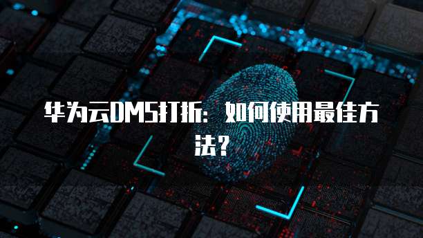 华为云DMS打折：如何使用最佳方法？