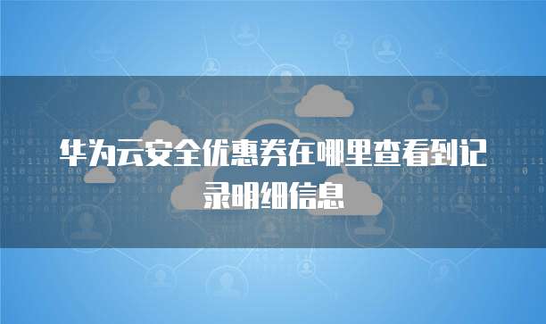 华为云安全优惠券在哪里查看到记录明细信息