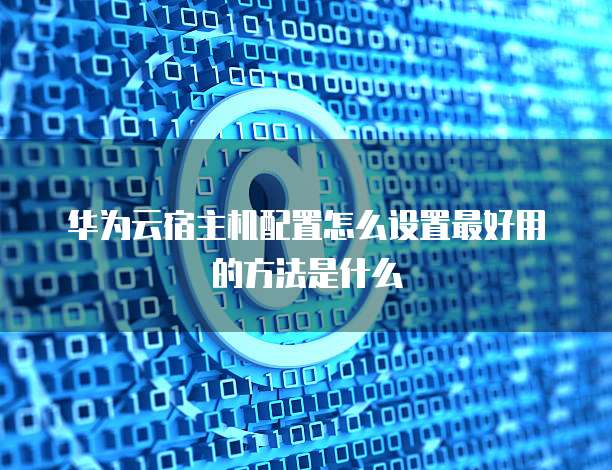 华为云宿主机配置怎么设置最好用的方法是什么
