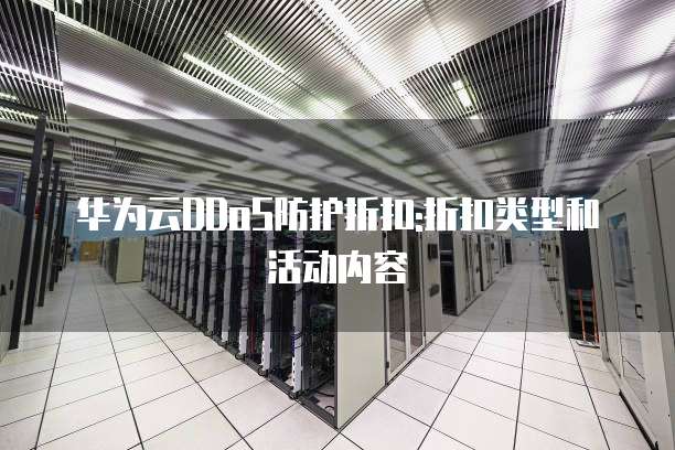 华为云DDoS防护折扣:折扣类型和活动内容