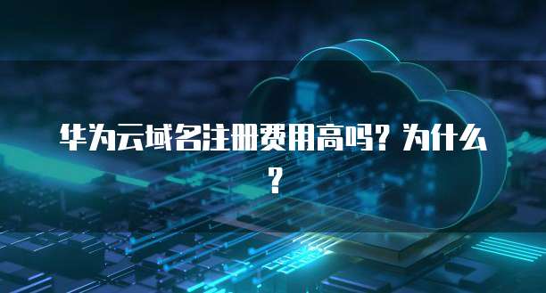 华为云域名注册费用高吗?为什么?