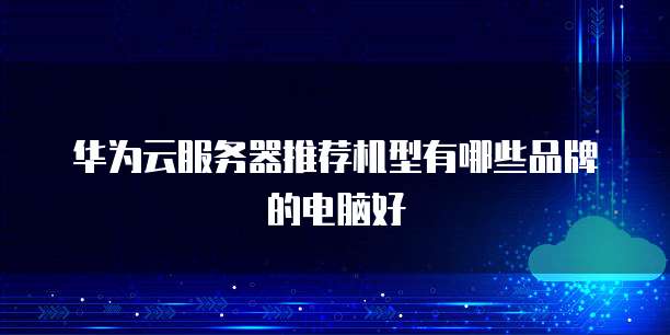 华为云服务器推荐机型有哪些品牌的电脑好