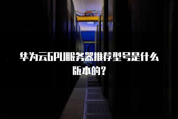 华为云GPU服务器推荐型号是什么版本的？