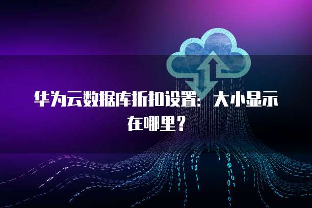 华为云数据库折扣设置:大小显示在哪里?