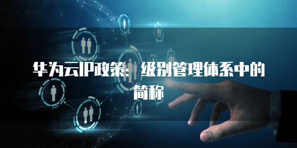 华为云IP政策:级别管理体系中的简称