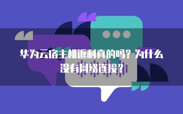 华为云宿主机返利真的吗?为什么没有网络连接?