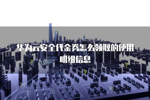 华为云安全代金券怎么领取的使用明细信息