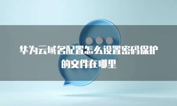 华为云域名配置怎么设置密码保护的文件在哪里