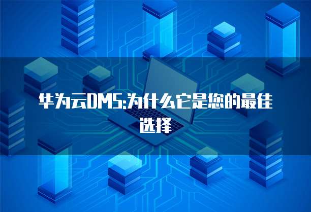华为云DMS:为什么它是您的最佳选择