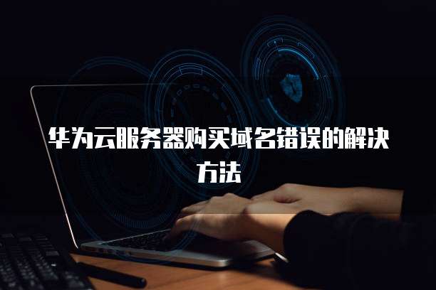 华为云服务器购买域名错误的解决方法