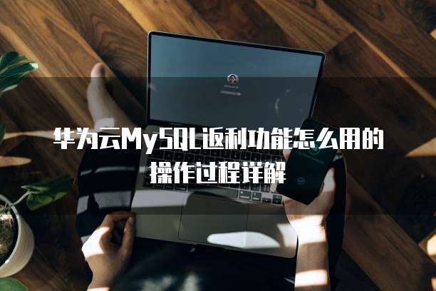华为云MySQL返利功能怎么用的操作过程详解