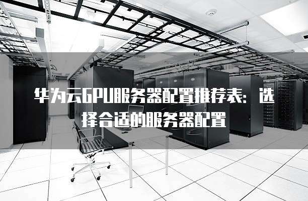 华为云GPU服务器配置推荐表：选择合适的服务器配置