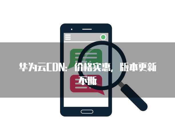 华为云CDN:价格实惠,版本更新不断