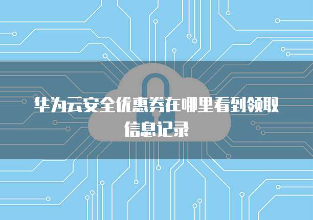 华为云安全优惠券在哪里看到领取信息记录