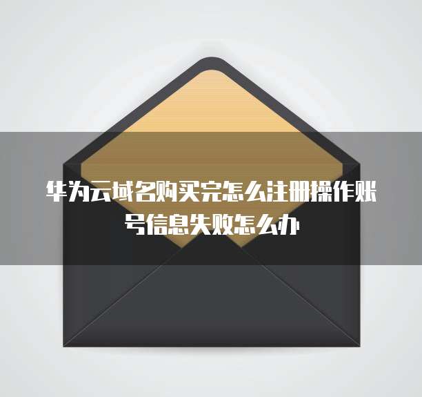 华为云域名购买完怎么注册操作账号信息失败怎么办