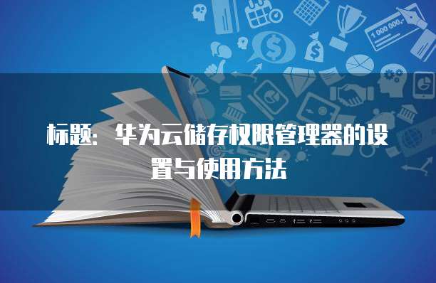 标题:华为云储存权限管理器的设置与使用方法