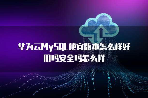 华为云MySQL便宜版本怎么样好用吗安全吗怎么样