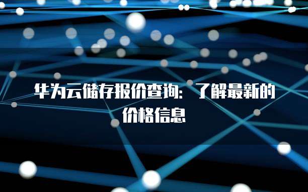 华为云储存报价查询:了解最新的价格信息