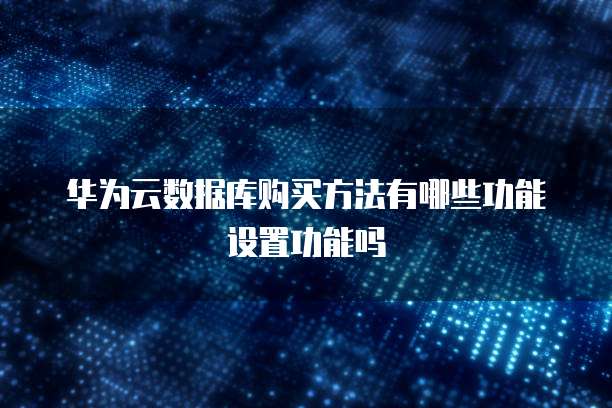华为云数据库购买方法有哪些功能设置功能吗