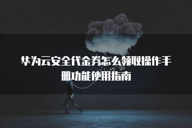 华为云安全代金券怎么领取操作手册功能使用指南