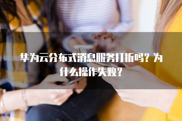 华为云分布式消息服务打折吗?为什么操作失败?