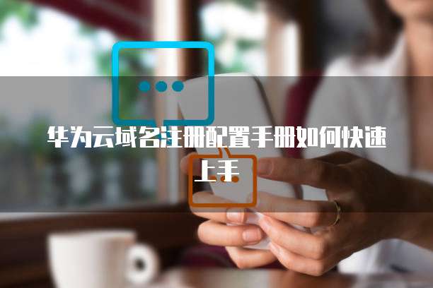 华为云域名注册配置手册如何快速上手