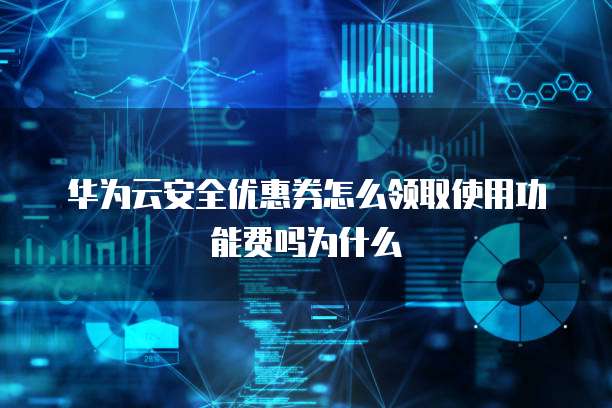 华为云安全优惠券怎么领取使用功能费吗为什么