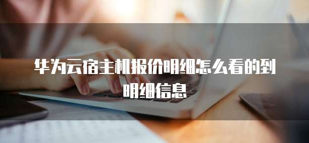 华为云宿主机报价明细怎么看的到明细信息