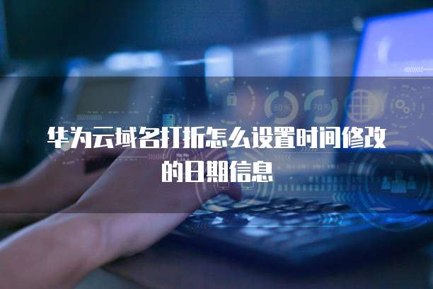 华为云域名打折怎么设置时间修改的日期信息