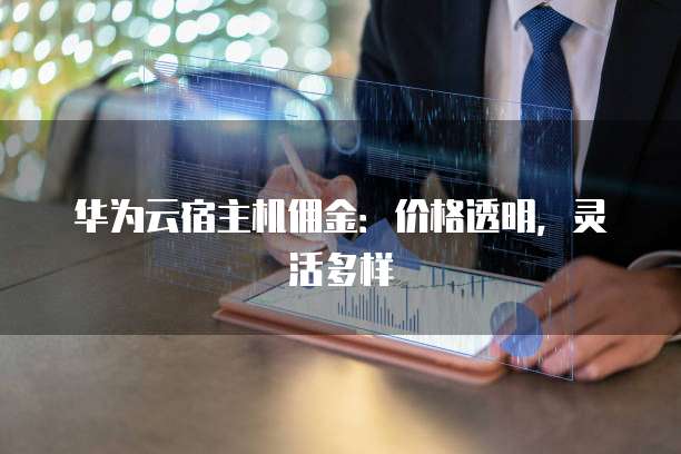 华为云宿主机佣金:价格透明,灵活多样