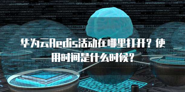 华为云Redis活动在哪里打开?使用时间是什么时候?