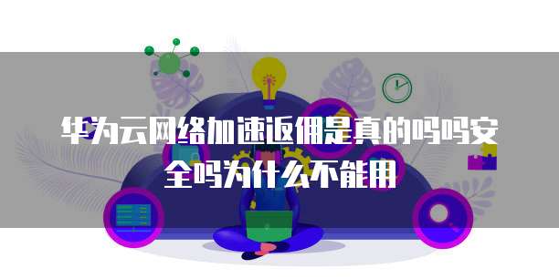 华为云网络加速返佣是真的吗吗安全吗为什么不能用