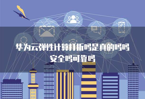 华为云弹性计算打折吗是真的吗吗安全吗可靠吗