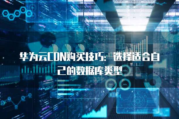 华为云CDN购买技巧:选择适合自己的数据库类型