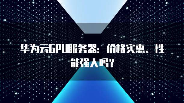 华为云GPU服务器:价格实惠、性能强大吗?