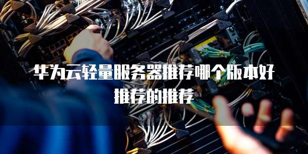 华为云轻量服务器推荐哪个版本好推荐的推荐