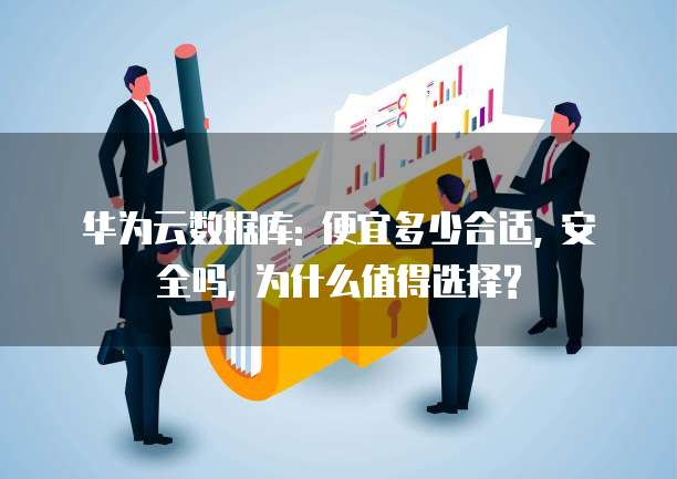 华为云数据库: 便宜多少合适, 安全吗, 为什么值得选择?