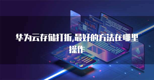 华为云存储打折,最好的方法在哪里操作