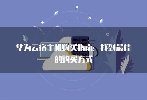华为云宿主机购买指南：找到最佳的购买方式