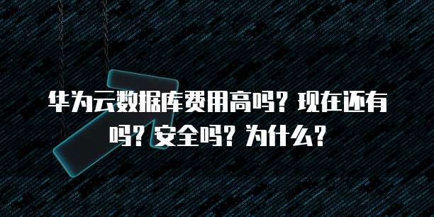 华为云数据库费用高吗?现在还有吗?安全吗?为什么?